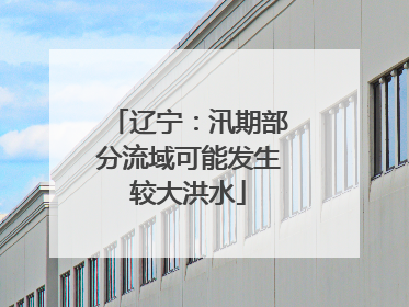 辽宁：汛期部分流域可能发生较大洪水