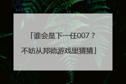 谁会是下一任007？不妨从邦德游戏里猜猜
