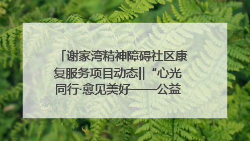 谢家湾精神障碍社区康复服务项目动态‖“心光同行·愈见美好——公益讲堂与健康义诊”活动