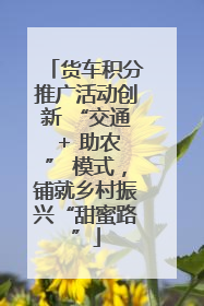 货车积分推广活动创新 “交通 + 助农” 模式，铺就乡村振兴“甜蜜路”