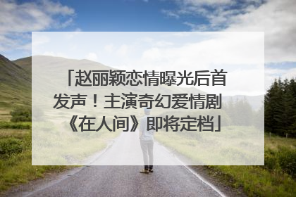 赵丽颖恋情曝光后首发声！主演奇幻爱情剧《在人间》即将定档