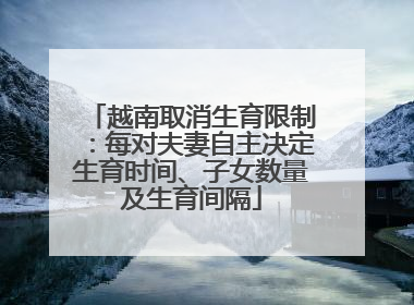 越南取消生育限制：每对夫妻自主决定生育时间、子女数量及生育间隔