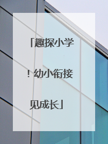 趣探小学！幼小衔接见成长