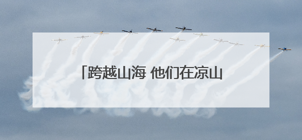 跨越山海 他们在凉山播撒“希望的种子”