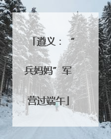 遵义：“兵妈妈”军营过端午