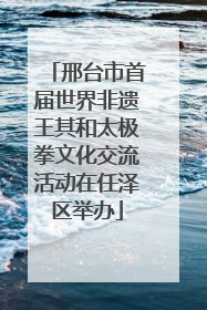 邢台市首届世界非遗王其和太极拳文化交流活动在任泽区举办