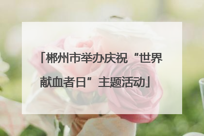 郴州市举办庆祝“世界献血者日”主题活动