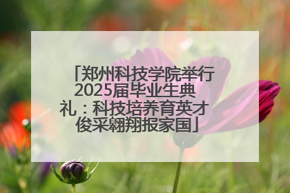 郑州科技学院举行2025届毕业生典礼：科技培养育英才 俊采翱翔报家国