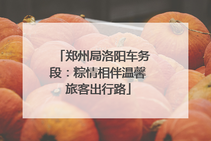 郑州局洛阳车务段：粽情相伴温馨旅客出行路