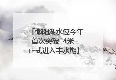 鄱阳湖水位今年首次突破14米 正式进入丰水期