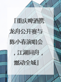 重庆啤酒携龙舟公开赛与陈小春演唱会，江湖同舟，燃动全城