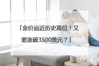 金价逼近历史高位！又要涨破3500美元？