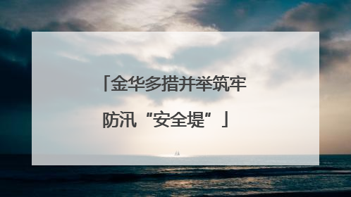 金华多措并举筑牢防汛“安全堤”