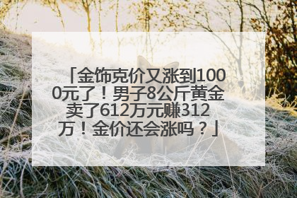 金饰克价又涨到1000元了！男子8公斤黄金卖了612万元赚312万！金价还会涨吗？
