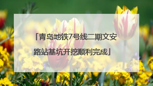 青岛地铁7号线二期文安路站基坑开挖顺利完成