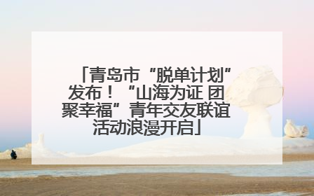 青岛市“脱单计划”发布！“山海为证 团聚幸福”青年交友联谊活动浪漫开启