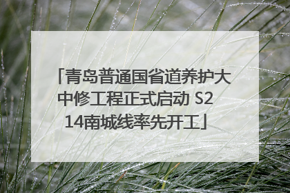 青岛普通国省道养护大中修工程正式启动 S214南城线率先开工