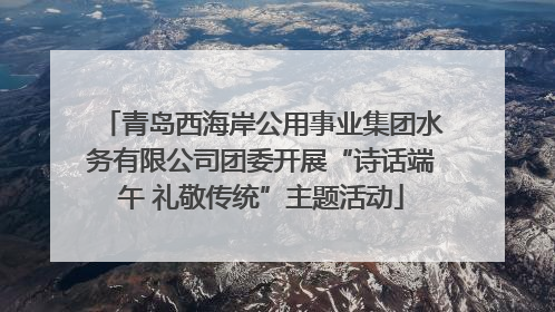 青岛西海岸公用事业集团水务有限公司团委开展“诗话端午 礼敬传统”主题活动
