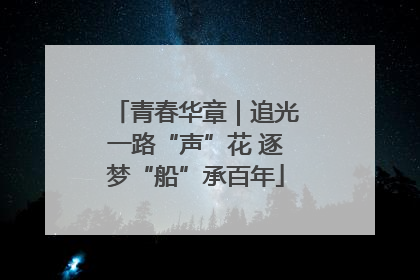 青春华章｜追光一路“声”花 逐梦“船”承百年