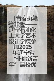 青春执笔绘非遗——辽宁石油化工大学艺术设计学院参加2025 年辽宁省“非遗新青年”高校优秀作品推荐活动