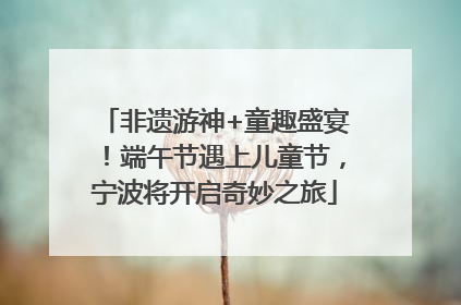 非遗游神+童趣盛宴！端午节遇上儿童节，宁波将开启奇妙之旅