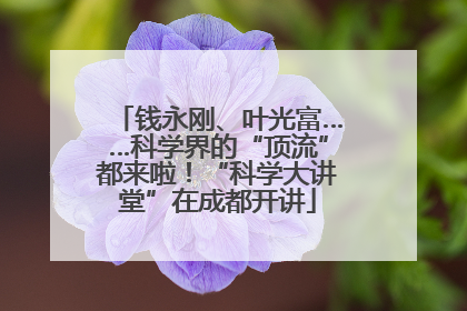 钱永刚、叶光富……科学界的“顶流”都来啦！“科学大讲堂”在成都开讲