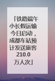 铁路端午小长假运输今日启动，成都车站预计发送旅客210.0万人次