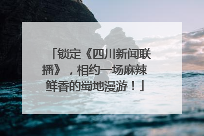 锁定《四川新闻联播》，相约一场麻辣鲜香的蜀地漫游！