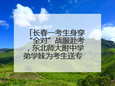 长春一考生身穿“全对”战服赴考，东北师大附中学弟学妹为考生送专属祝福矿泉水