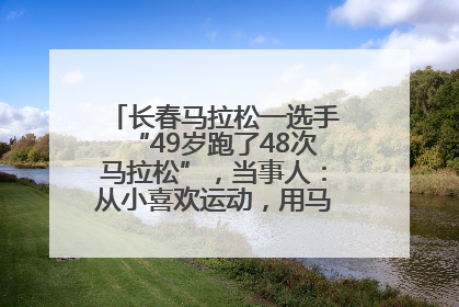 长春马拉松一选手“49岁跑了48次马拉松”，当事人：从小喜欢运动，用马拉松感受大自然