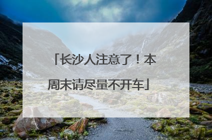 长沙人注意了！本周末请尽量不开车