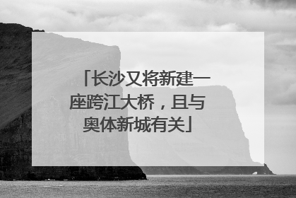 长沙又将新建一座跨江大桥，且与奥体新城有关
