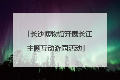 长沙博物馆开展长江主题互动游园活动