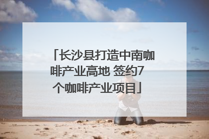 长沙县打造中南咖啡产业高地 签约7个咖啡产业项目