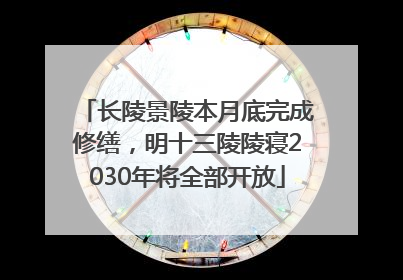 长陵景陵本月底完成修缮，明十三陵陵寝2030年将全部开放