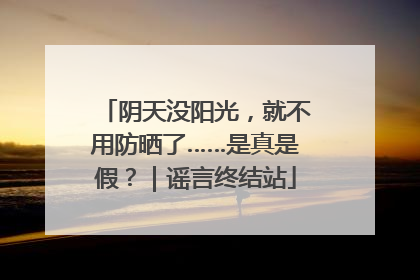 阴天没阳光，就不用防晒了……是真是假？｜谣言终结站