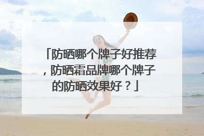 防晒哪个牌子好推荐，防晒霜品牌哪个牌子的防晒效果好？