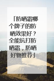 防晒霜哪个牌子的防晒效果好？全能抗打防晒霜，防晒好物推荐