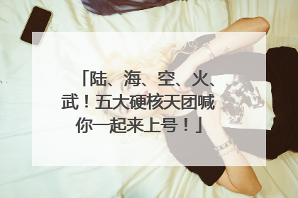 陆、海、空、火、武！五大硬核天团喊你一起来上号！