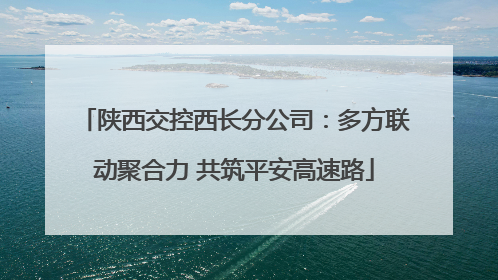 陕西交控西长分公司：多方联动聚合力 共筑平安高速路