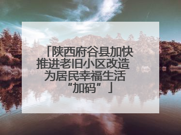 陕西府谷县加快推进老旧小区改造 为居民幸福生活“加码”