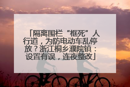 隔离围栏“框死”人行道，为防电动车乱停放？浙江桐乡濮院镇：设置有误，连夜整改
