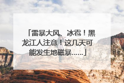 雷暴大风、冰雹！黑龙江人注意！这几天可能发生地磁暴……