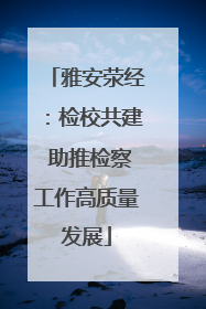 雅安荥经：检校共建 助推检察工作高质量发展