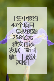 集中签约47个项目，总投资额258亿元 雅安再添发展“新引擎”｜数读西投