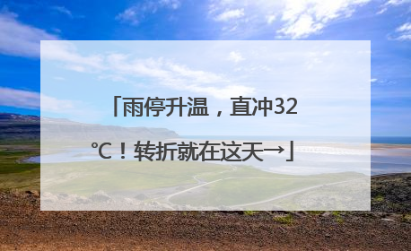 雨停升温，直冲32℃！转折就在这天→