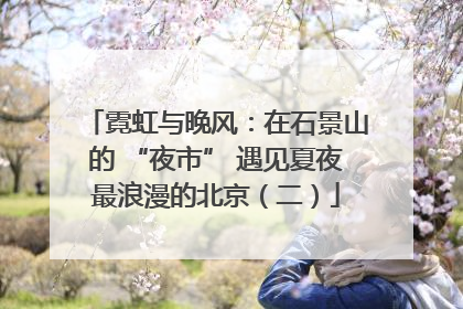 霓虹与晚风：在石景山的 “夜市” 遇见夏夜最浪漫的北京（二）