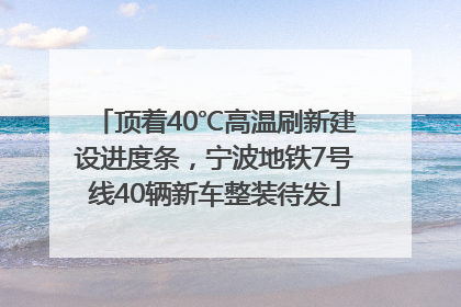 顶着40℃高温刷新建设进度条，宁波地铁7号线40辆新车整装待发