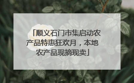 顺义石门市集启动农产品特惠狂欢月，本地农产品现摘现卖