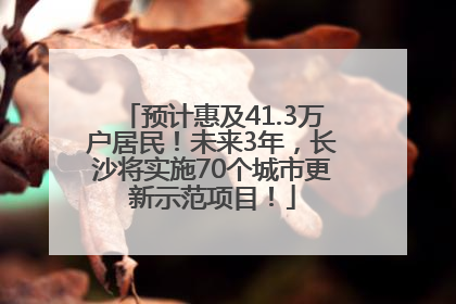 预计惠及41.3万户居民！未来3年，长沙将实施70个城市更新示范项目！